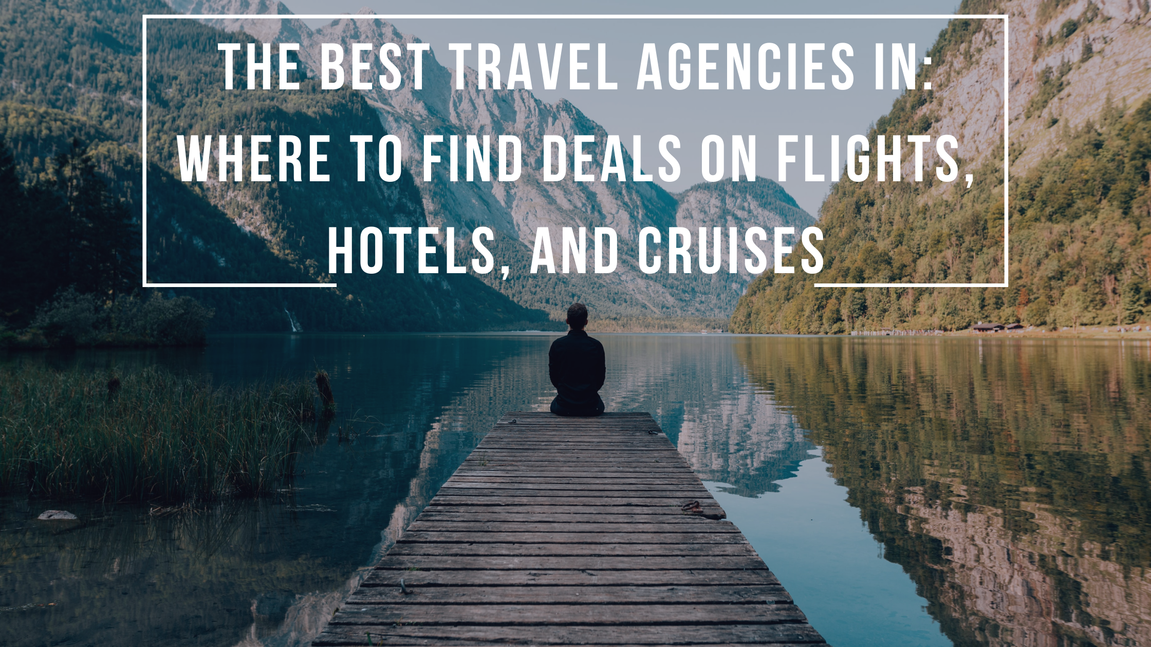 The Best Travel Agency In: Where to Find Deals On Flights, Hotels, And Cruises