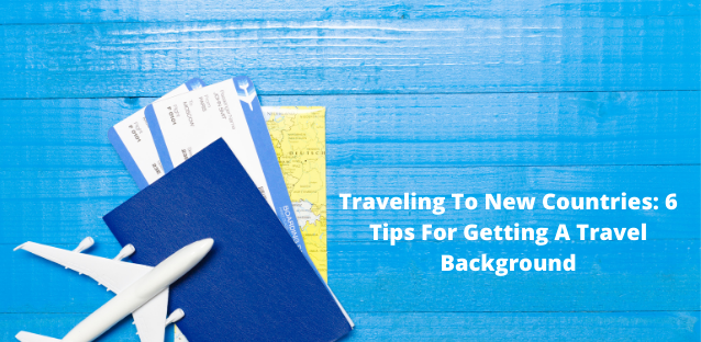 Traveling To New Countries: 6 Tips For Getting A Travel Background