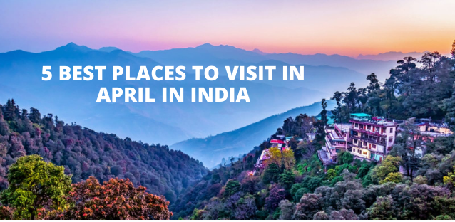 5 Best Places to Visit in April in India: The Ultimate Travel Guide for April