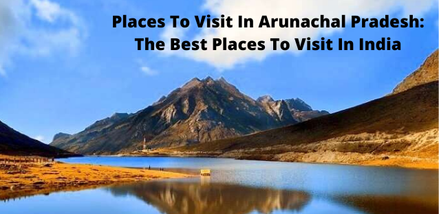 Places To Visit In Arunachal Pradesh: The Best Places To Visit In India